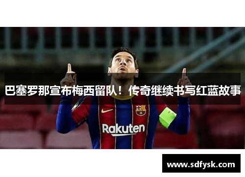 巴塞罗那宣布梅西留队！传奇继续书写红蓝故事