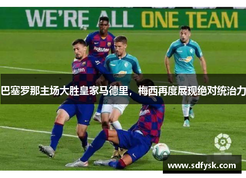 巴塞罗那主场大胜皇家马德里，梅西再度展现绝对统治力