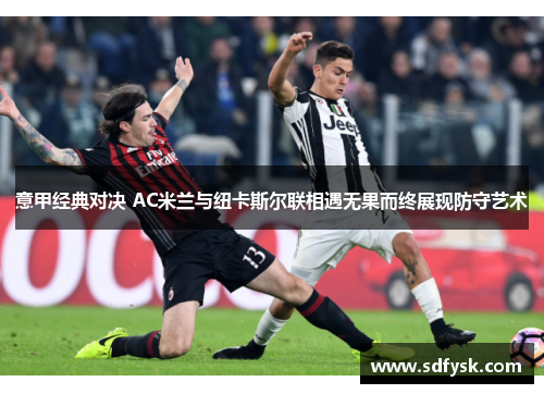 意甲经典对决 AC米兰与纽卡斯尔联相遇无果而终展现防守艺术