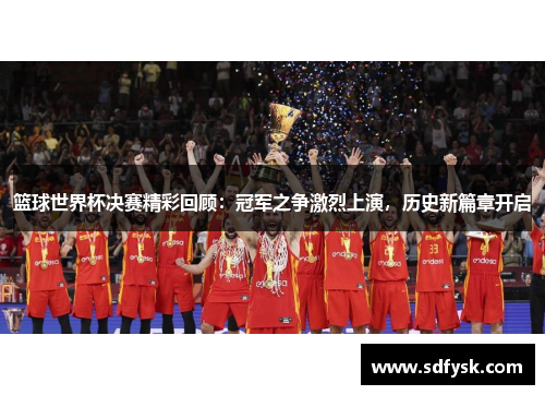 篮球世界杯决赛精彩回顾：冠军之争激烈上演，历史新篇章开启