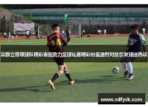 吴群立带领球队精彩表现助力足球比赛精彩纷呈激烈对抗引发球迷热议