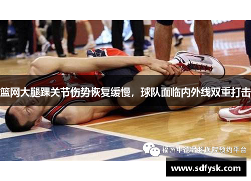 篮网大腿踝关节伤势恢复缓慢，球队面临内外线双重打击
