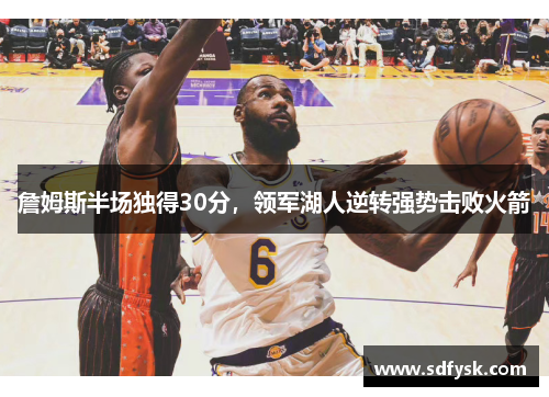 詹姆斯半场独得30分，领军湖人逆转强势击败火箭
