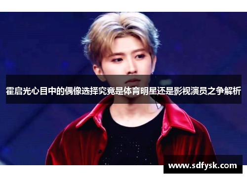 霍启光心目中的偶像选择究竟是体育明星还是影视演员之争解析