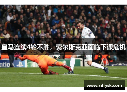 皇马连续4轮不胜，索尔斯克亚面临下课危机