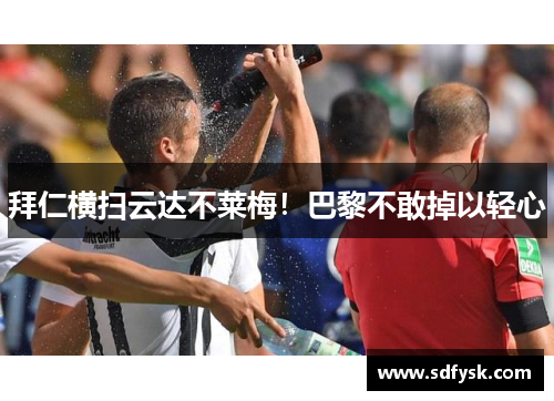 拜仁横扫云达不莱梅！巴黎不敢掉以轻心