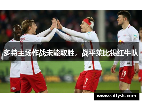 多特主场作战未能取胜，战平莱比锡红牛队