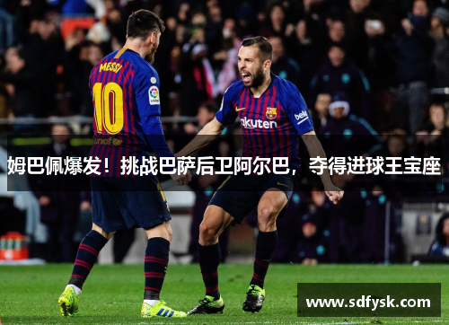 姆巴佩爆发！挑战巴萨后卫阿尔巴，夺得进球王宝座