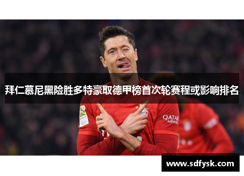 拜仁慕尼黑险胜多特豪取德甲榜首次轮赛程或影响排名