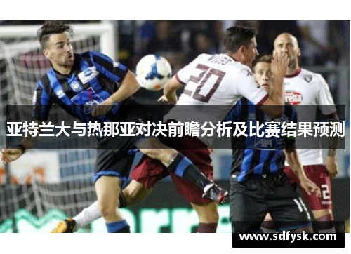 亚特兰大与热那亚对决前瞻分析及比赛结果预测
