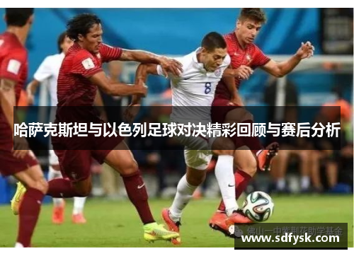 哈萨克斯坦与以色列足球对决精彩回顾与赛后分析