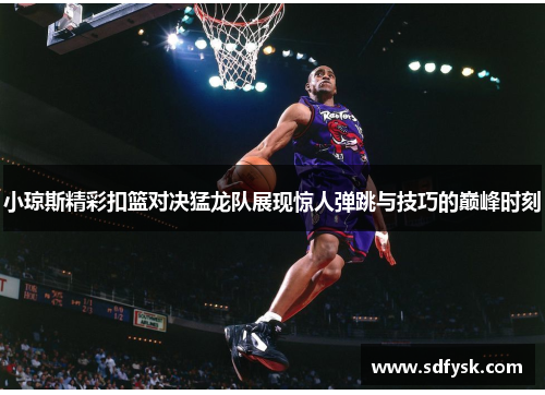 小琼斯精彩扣篮对决猛龙队展现惊人弹跳与技巧的巅峰时刻