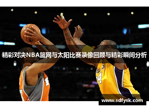 精彩对决NBA篮网与太阳比赛录像回顾与精彩瞬间分析