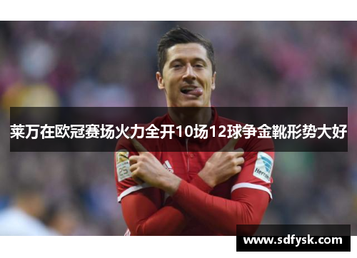 莱万在欧冠赛场火力全开10场12球争金靴形势大好