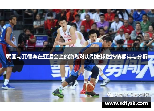 韩国与菲律宾在亚运会上的激烈对决引发球迷热情期待与分析