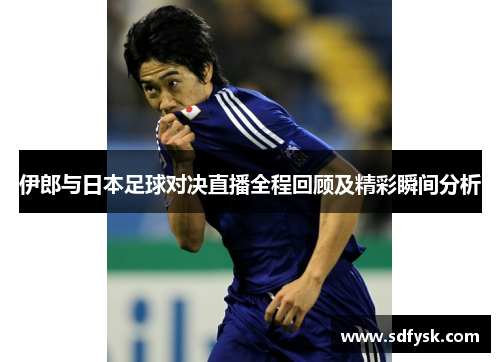 伊郎与日本足球对决直播全程回顾及精彩瞬间分析