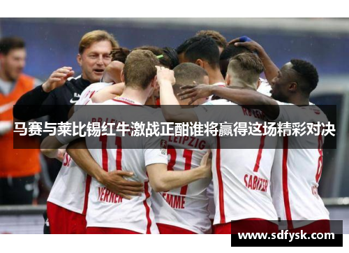 马赛与莱比锡红牛激战正酣谁将赢得这场精彩对决
