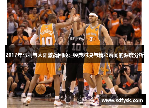 2017年马刺与太阳激战回顾：经典对决与精彩瞬间的深度分析
