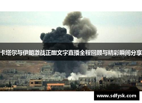 卡塔尔与伊朗激战正酣文字直播全程回顾与精彩瞬间分享